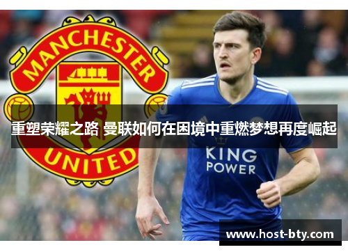 重塑荣耀之路 曼联如何在困境中重燃梦想再度崛起