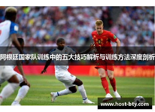 阿根廷国家队训练中的五大技巧解析与训练方法深度剖析